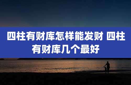 四柱有财库怎样能发财 四柱有财库几个最好