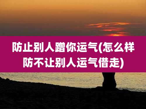 防止别人蹭你运气(怎么样防不让别人运气借走)