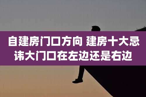 自建房门口方向 建房十大忌讳大门口在左边还是右边
