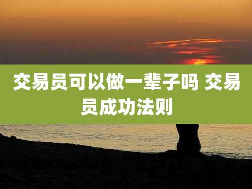 交易员可以做一辈子吗 交易员成功法则