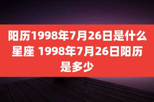 阳历1998年7月26日是什么星座 1998年7月26日阳历是多少