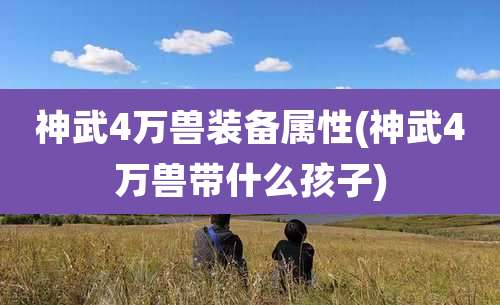 神武4万兽装备属性(神武4万兽带什么孩子)