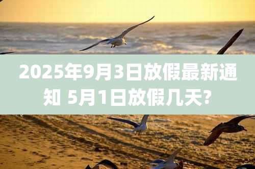 2025年9月3日放假最新通知 5月1日放假几天?