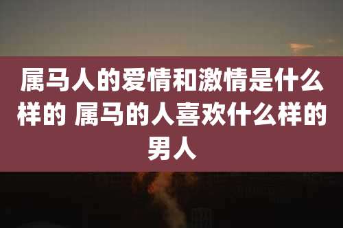 属马人的爱情和激情是什么样的 属马的人喜欢什么样的男人