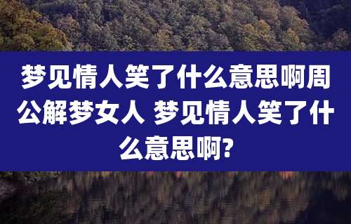 梦见情人笑了什么意思啊周公解梦女人 梦见情人笑了什么意思啊?
