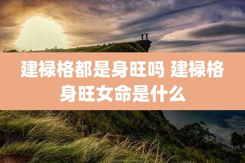 建禄格都是身旺吗 建禄格身旺女命是什么