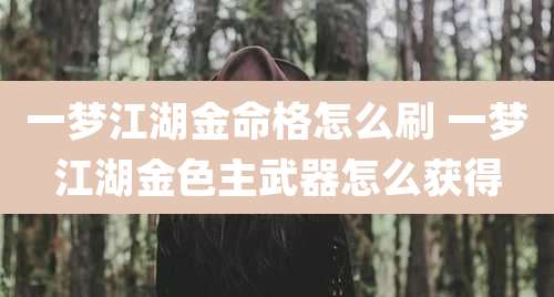 一梦江湖金命格怎么刷 一梦江湖金色主武器怎么获得
