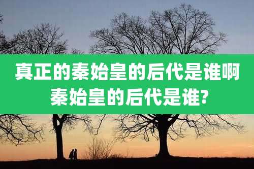 真正的秦始皇的后代是谁啊 秦始皇的后代是谁?