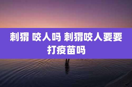 刺猬 咬人吗 刺猬咬人要要打疫苗吗