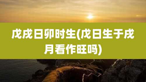 戊戌日卯时生(戊日生于戌月看作旺吗)