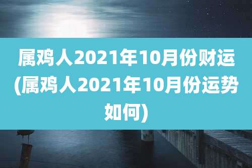 属鸡人2021年10月份财运(属鸡人2021年10月份运势如何)