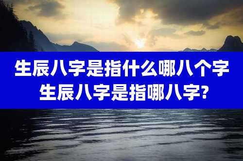 生辰八字是指什么哪八个字 生辰八字是指哪八字?