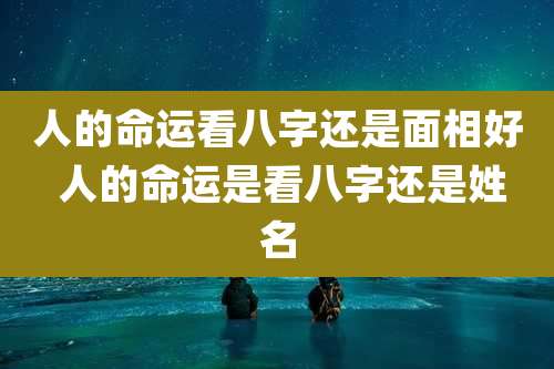 人的命运看八字还是面相好 人的命运是看八字还是姓名