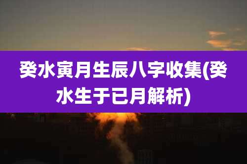 癸水寅月生辰八字收集(癸水生于已月解析)