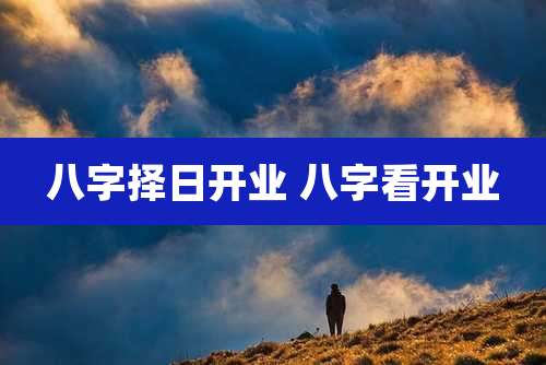 八字择日开业 八字看开业
