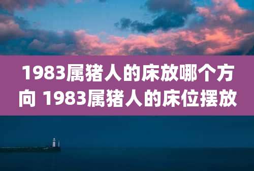 1983属猪人的床放哪个方向 1983属猪人的床位摆放