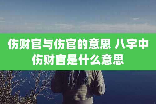 伤财官与伤官的意思 八字中伤财官是什么意思