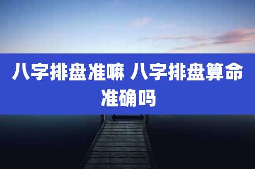 八字排盘准嘛 八字排盘算命准确吗
