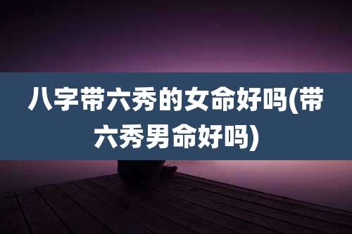 八字带六秀的女命好吗(带六秀男命好吗)