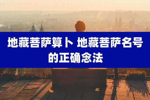 地藏菩萨算卜 地藏菩萨名号的正确念法