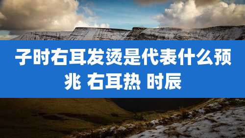 子时右耳发烫是代表什么预兆 右耳热 时辰