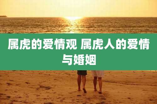 属虎的爱情观 属虎人的爱情与婚姻