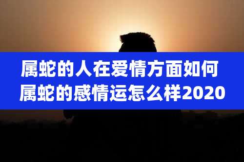 属蛇的人在爱情方面如何 属蛇的感情运怎么样2020