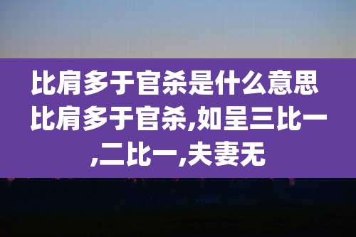 比肩多于官杀是什么意思 比肩多于官杀,如呈三比一,二比一,夫妻无