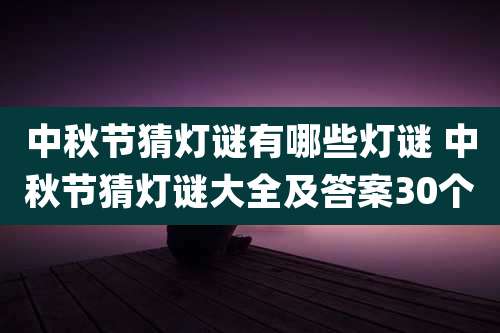 中秋节猜灯谜有哪些灯谜 中秋节猜灯谜大全及答案30个