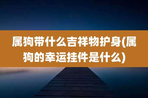 属狗带什么吉祥物护身(属狗的幸运挂件是什么)