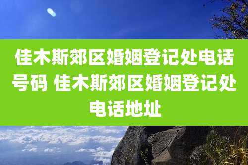 佳木斯郊区婚姻登记处电话号码 佳木斯郊区婚姻登记处电话地址