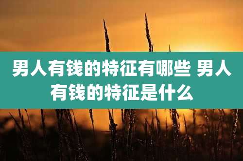 男人有钱的特征有哪些 男人有钱的特征是什么