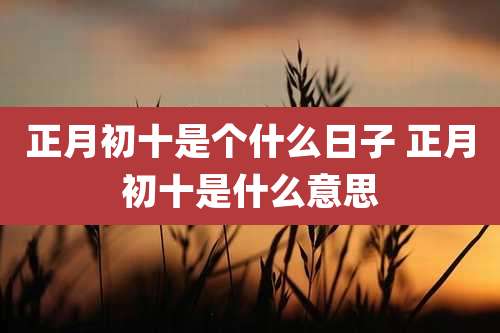 正月初十是个什么日子 正月初十是什么意思