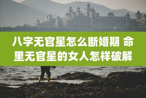 八字无官星怎么断婚期 命里无官星的女人怎样破解
