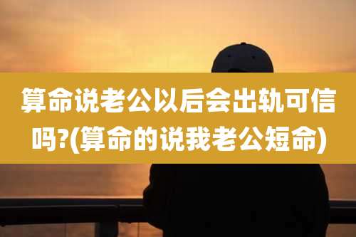 算命说老公以后会出轨可信吗?(算命的说我老公短命)