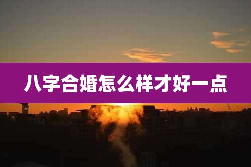八字合婚怎么样才好一点