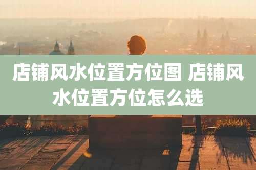 店铺风水位置方位图 店铺风水位置方位怎么选