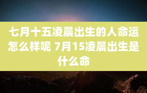 七月十五凌晨出生的人命运怎么样呢 7月15凌晨出生是什么命