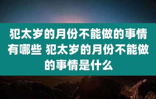 犯太岁的月份不能做的事情有哪些 犯太岁的月份不能做的事情是什么