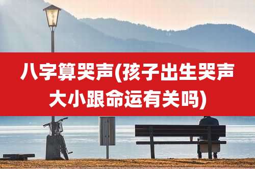 八字算哭声(孩子出生哭声大小跟命运有关吗)