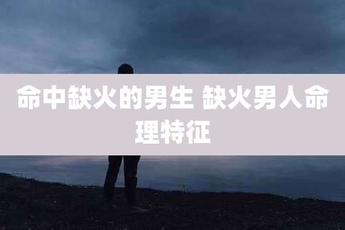 命中缺火的男生 缺火男人命理特征