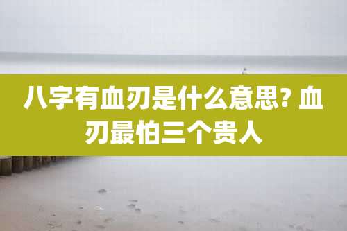 八字有血刃是什么意思? 血刃最怕三个贵人