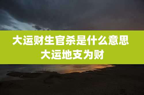 大运财生官杀是什么意思 大运地支为财