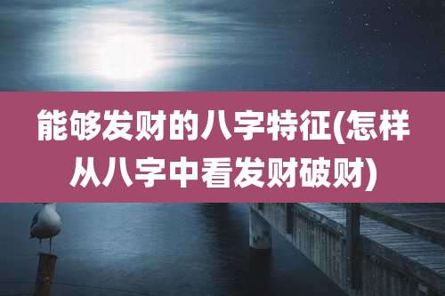 能够发财的八字特征(怎样从八字中看发财破财)