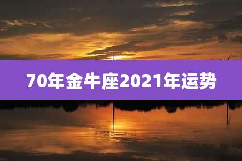 70年金牛座2021年运势