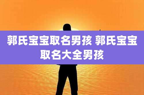 郭氏宝宝取名男孩 郭氏宝宝取名大全男孩