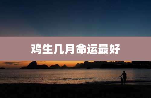 鸡生几月命运最好