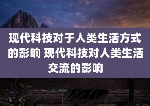 现代科技对于人类生活方式的影响 现代科技对人类生活交流的影响
