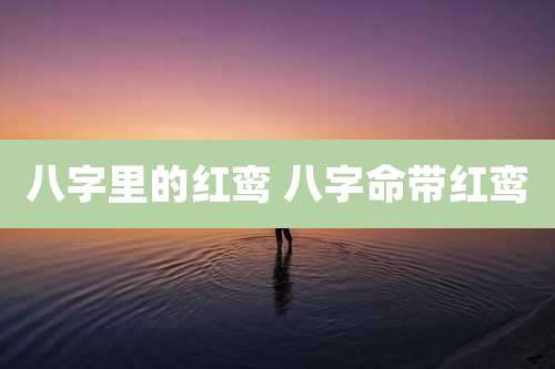 八字里的红鸾 八字命带红鸾