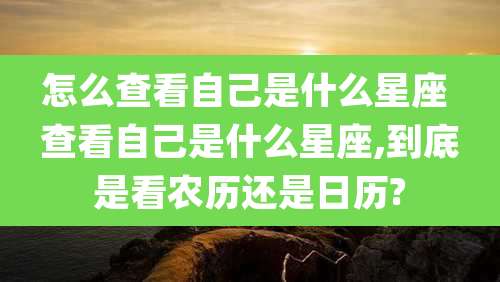 怎么查看自己是什么星座 查看自己是什么星座,到底是看农历还是日历?